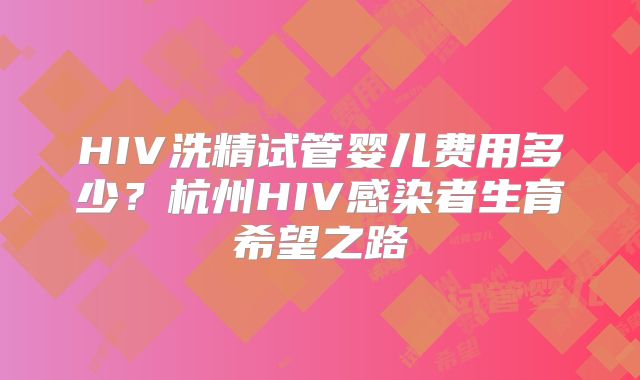 HIV洗精试管婴儿费用多少？杭州HIV感染者生育希望之路