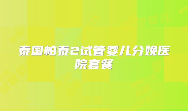 泰国帕泰2试管婴儿分娩医院套餐