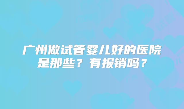 广州做试管婴儿好的医院是那些？有报销吗？