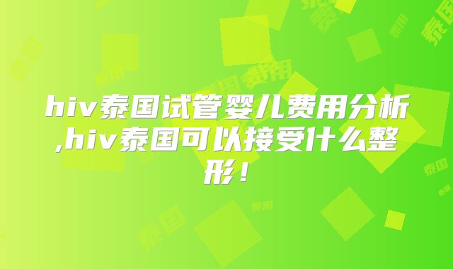 hiv泰国试管婴儿费用分析,hiv泰国可以接受什么整形!