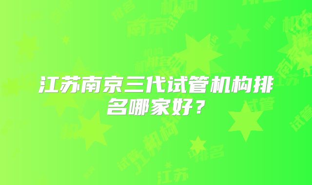江苏南京三代试管机构排名哪家好？