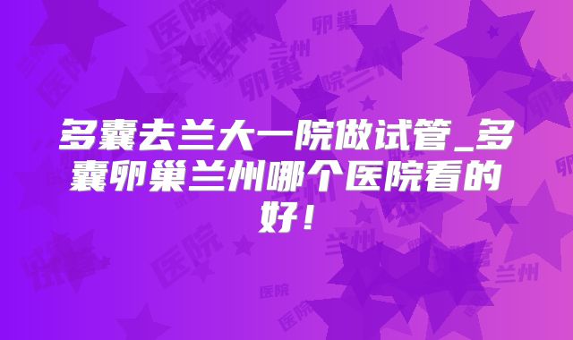 多囊去兰大一院做试管_多囊卵巢兰州哪个医院看的好!