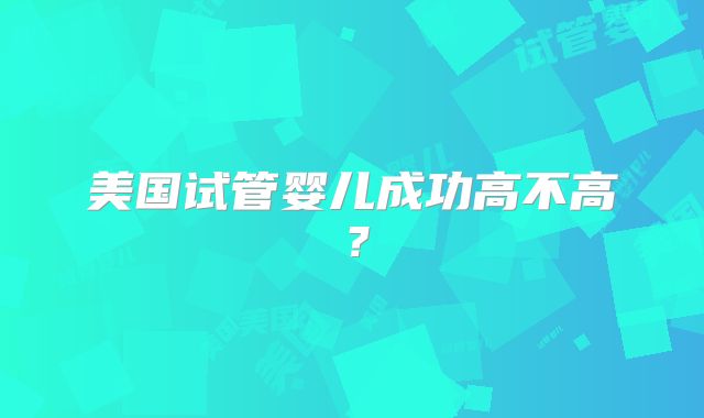 美国试管婴儿成功高不高？