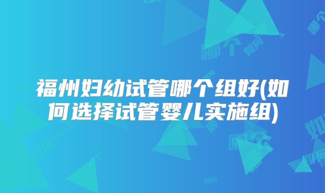 福州妇幼试管哪个组好(如何选择试管婴儿实施组)