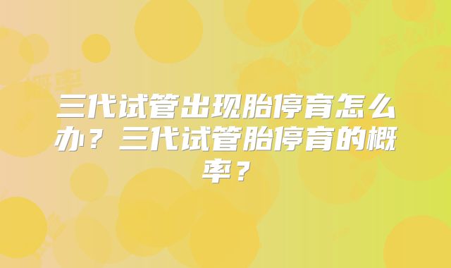 三代试管出现胎停育怎么办？三代试管胎停育的概率？