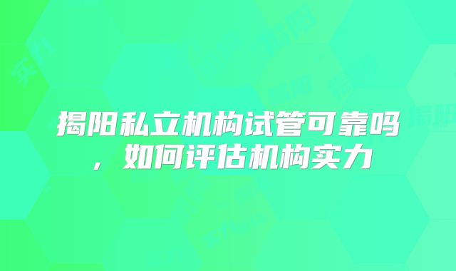 揭阳私立机构试管可靠吗，如何评估机构实力