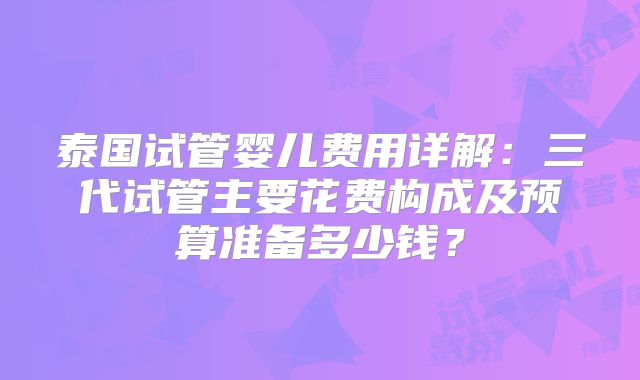 泰国试管婴儿费用详解：三代试管主要花费构成及预算准备多少钱？