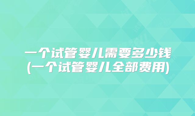 一个试管婴儿需要多少钱(一个试管婴儿全部费用)