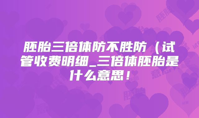 胚胎三倍体防不胜防（试管收费明细_三倍体胚胎是什么意思！
