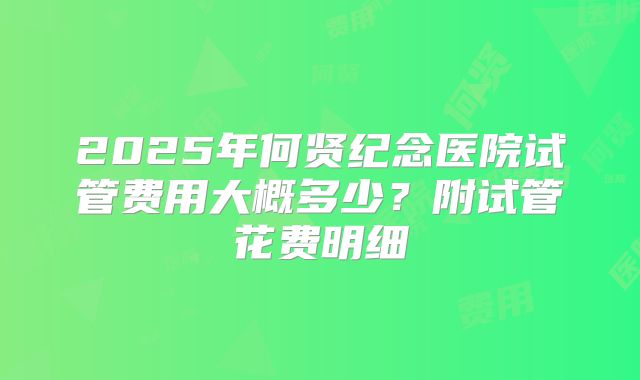 2025年何贤纪念医院试管费用大概多少?附试管花费明细