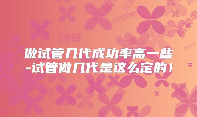 做试管几代成功率高一些-试管做几代是这么定的!