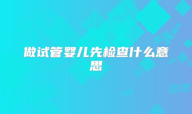 做试管婴儿先检查什么意思