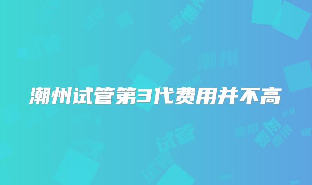 潮州试管第3代费用并不高