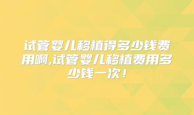 试管婴儿移植得多少钱费用啊,试管婴儿移植费用多少钱一次！