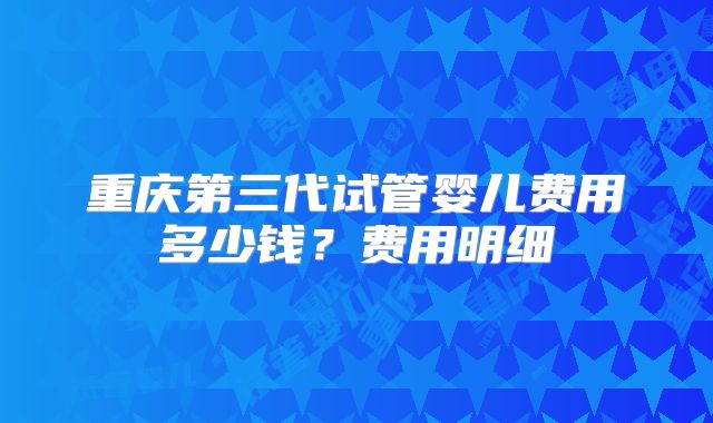 重庆第三代试管婴儿费用多少钱？费用明细
