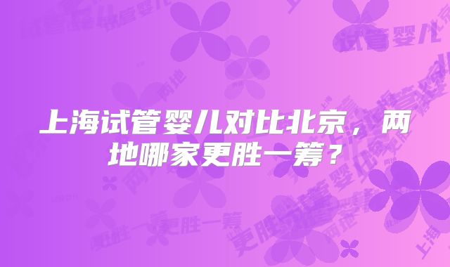 上海试管婴儿对比北京，两地哪家更胜一筹？
