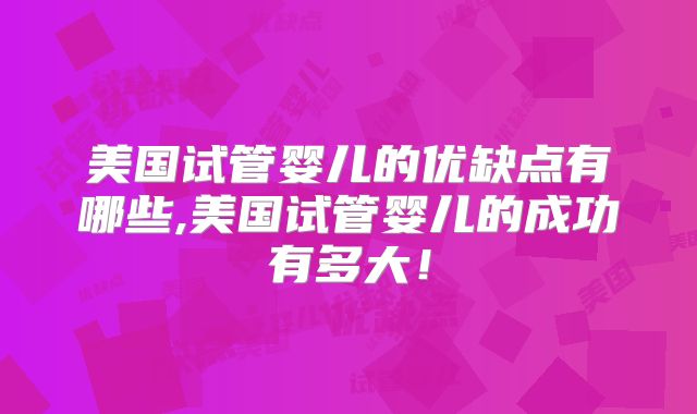 美国试管婴儿的优缺点有哪些,美国试管婴儿的成功有多大！