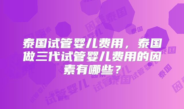 泰国试管婴儿费用，泰国做三代试管婴儿费用的因素有哪些？