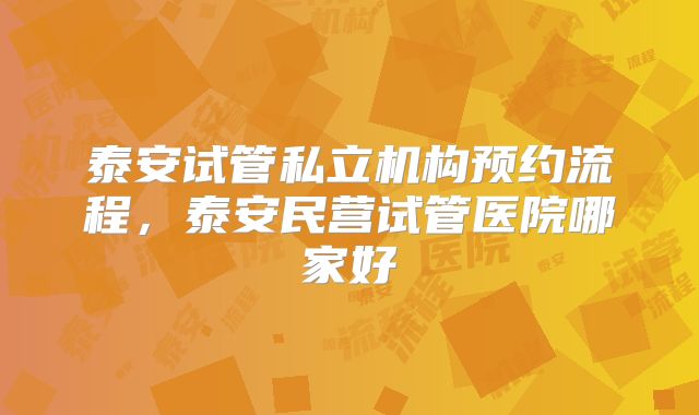 泰安试管私立机构预约流程,泰安民营试管医院哪家好