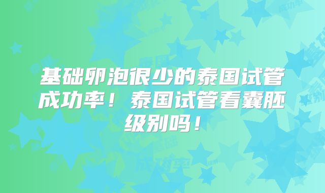 基础卵泡很少的泰国试管成功率！泰国试管看囊胚级别吗！