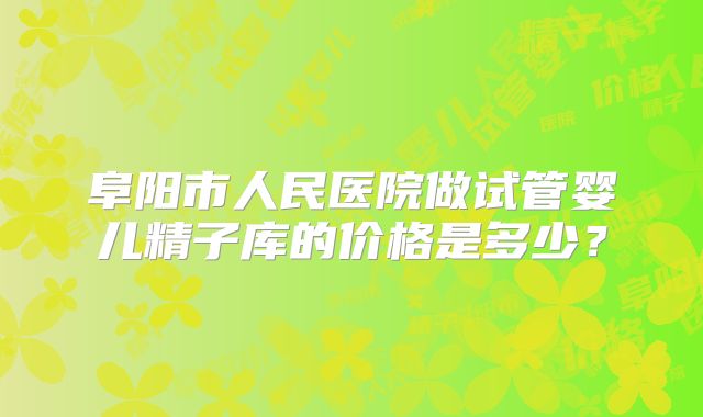 阜阳市人民医院做试管婴儿精子库的价格是多少？