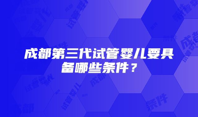 成都第三代试管婴儿要具备哪些条件？