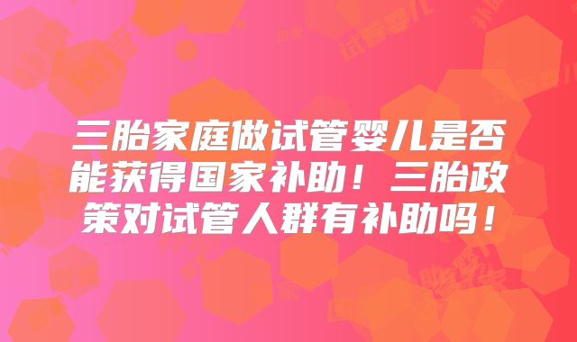 三胎家庭做试管婴儿是否能获得国家补助！三胎政策对试管人群有补助吗！