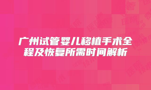 广州试管婴儿移植手术全程及恢复所需时间解析