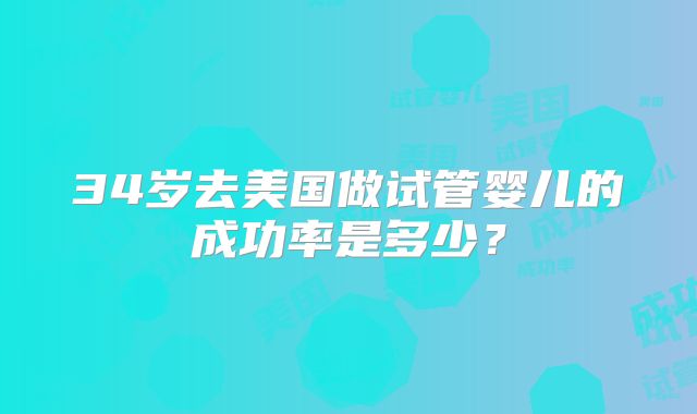 34岁去美国做试管婴儿的成功率是多少？