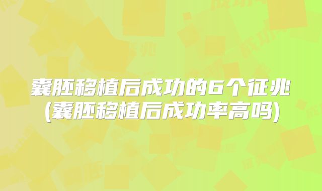 囊胚移植后成功的6个征兆(囊胚移植后成功率高吗)