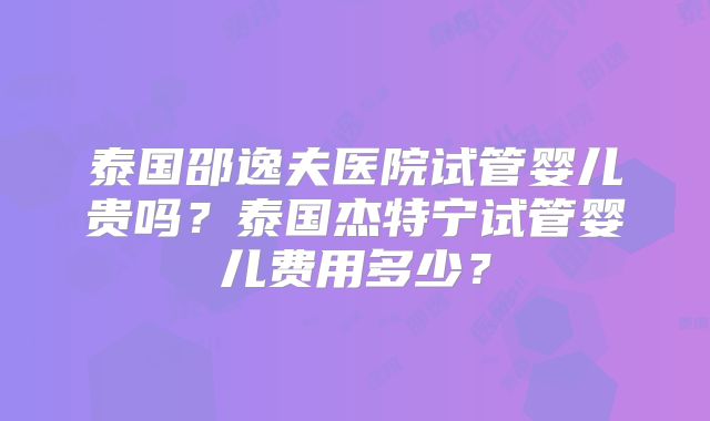 泰国邵逸夫医院试管婴儿贵吗？泰国杰特宁试管婴儿费用多少？