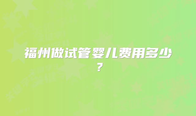 福州做试管婴儿费用多少？