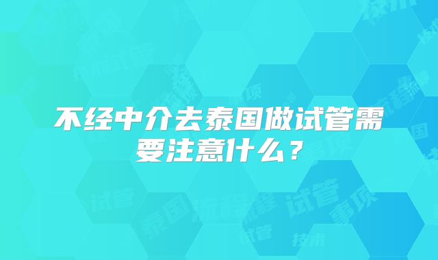 不经中介去泰国做试管需要注意什么？
