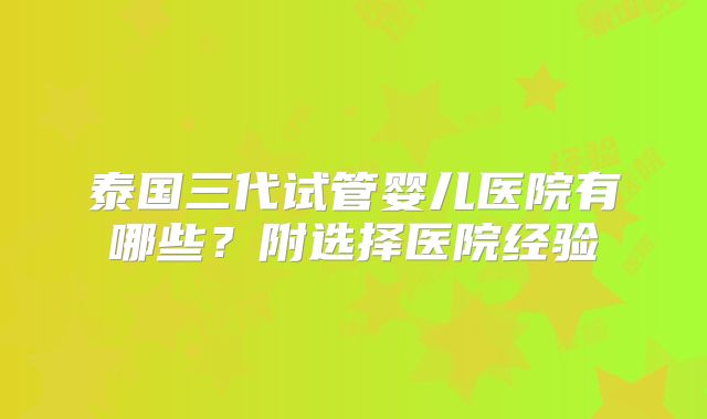 泰国三代试管婴儿医院有哪些？附选择医院经验