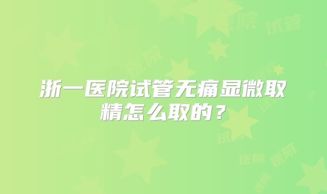 浙一医院试管无痛显微取精怎么取的？