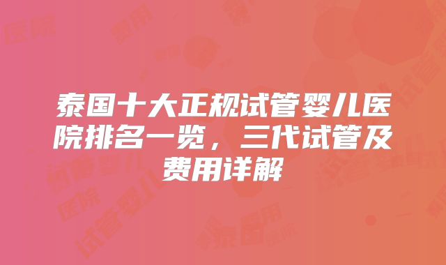 泰国十大正规试管婴儿医院排名一览，三代试管及费用详解