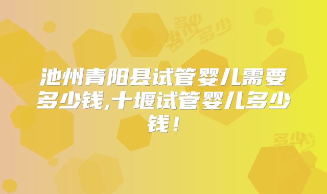 池州青阳县试管婴儿需要多少钱,十堰试管婴儿多少钱！