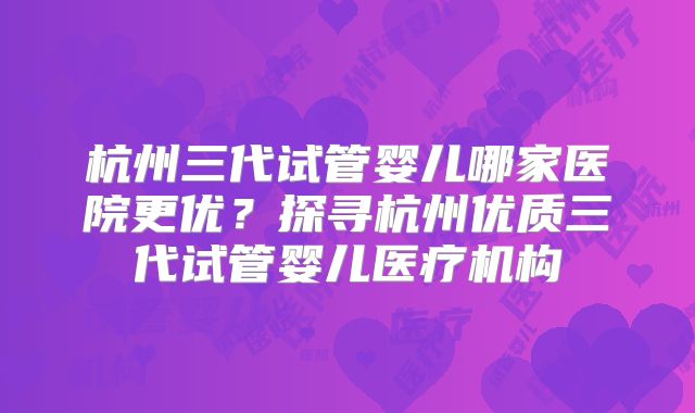 杭州三代试管婴儿哪家医院更优？探寻杭州优质三代试管婴儿医疗机构