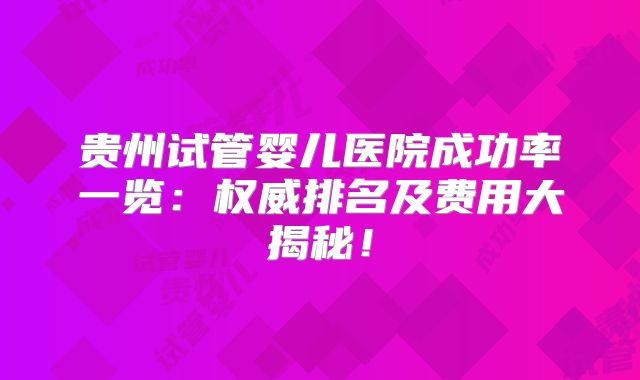 贵州试管婴儿医院成功率一览：权威排名及费用大揭秘！
