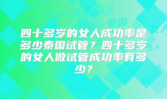 四十多岁的女人成功率是多少泰国试管？四十多岁的女人做试管成功率有多少？