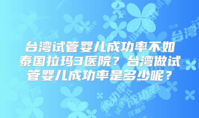 台湾试管婴儿成功率不如泰国拉玛3医院？台湾做试管婴儿成功率是多少呢？