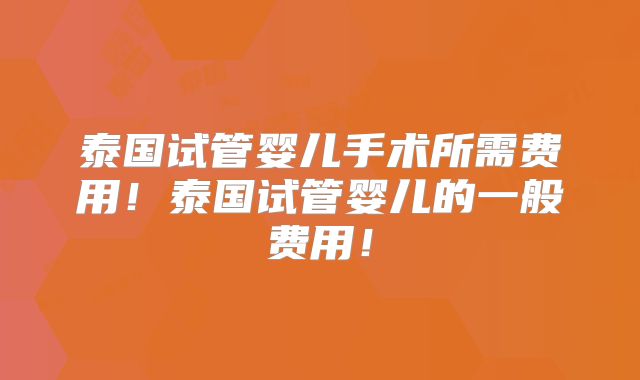 泰国试管婴儿手术所需费用！泰国试管婴儿的一般费用！