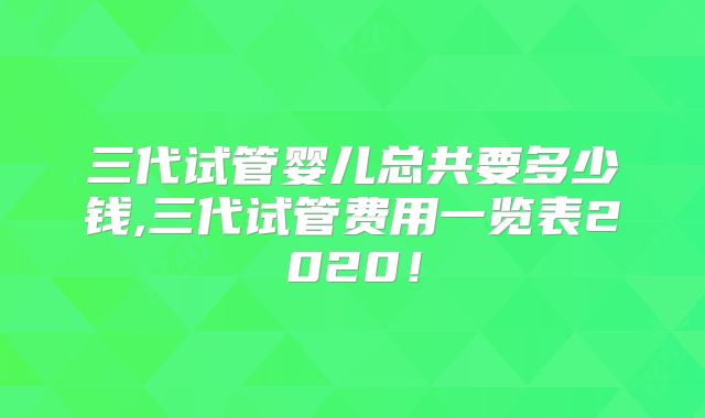 三代试管婴儿总共要多少钱,三代试管费用一览表2020!