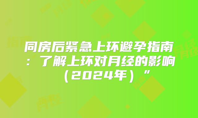 同房后紧急上环避孕指南：了解上环对月经的影响（2024年）”