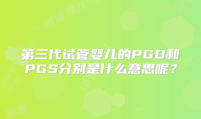 第三代试管婴儿的PGD和PGS分别是什么意思呢？