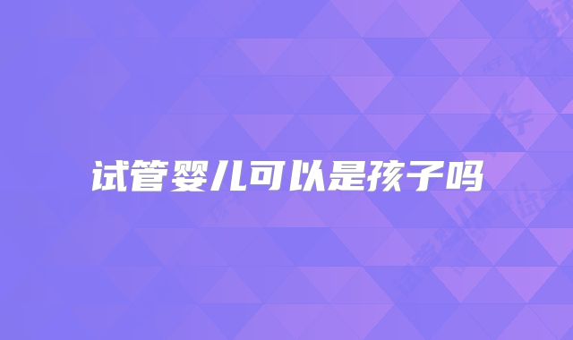 试管婴儿可以是孩子吗