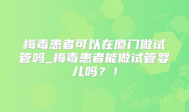 梅毒患者可以在厦门做试管吗_梅毒患者能做试管婴儿吗?!