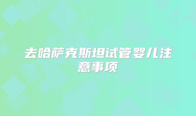 去哈萨克斯坦试管婴儿注意事项