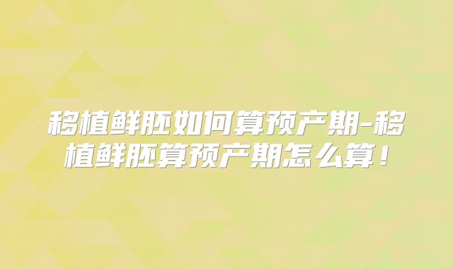 移植鲜胚如何算预产期-移植鲜胚算预产期怎么算!