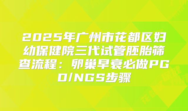 2025年广州市花都区妇幼保健院三代试管胚胎筛查流程：卵巢早衰必做PGD/NGS步骤